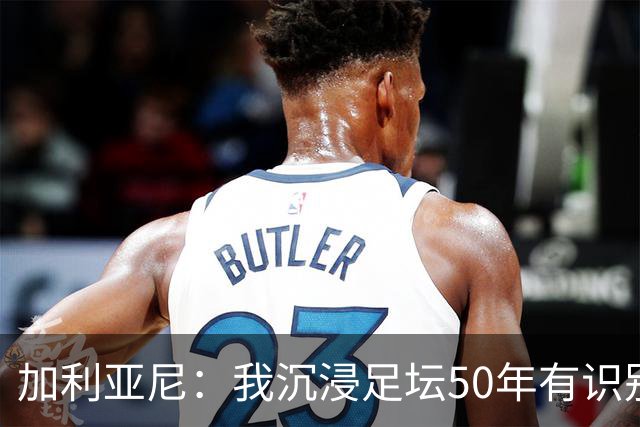 加利亚尼：我沉浸足坛50年有识别顶级的经验，老贝是绝对的顶级